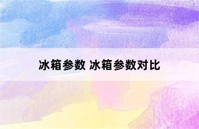 冰箱参数 冰箱参数对比